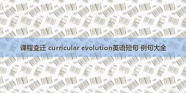 课程变迁 curricular evolution英语短句 例句大全