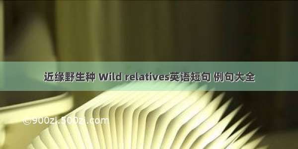 近缘野生种 Wild relatives英语短句 例句大全