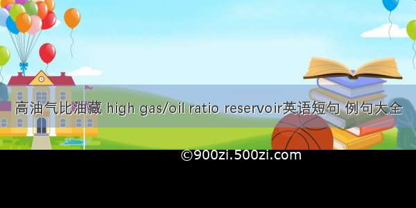 高油气比油藏 high gas/oil ratio reservoir英语短句 例句大全