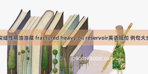 裂缝性稠油油藏 fractured heavy oil reservoir英语短句 例句大全