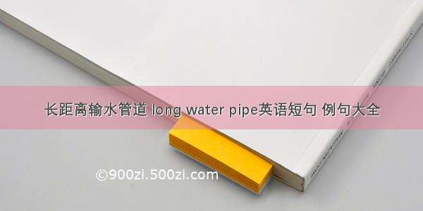 长距离输水管道 long water pipe英语短句 例句大全