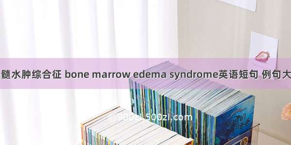 骨髓水肿综合征 bone marrow edema syndrome英语短句 例句大全