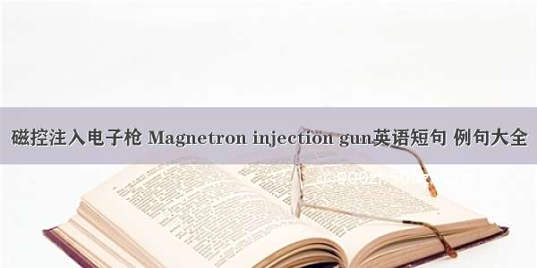 磁控注入电子枪 Magnetron injection gun英语短句 例句大全