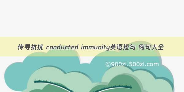 传导抗扰 conducted immunity英语短句 例句大全