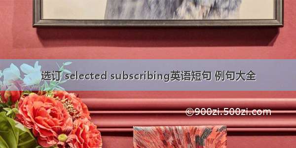 选订 selected subscribing英语短句 例句大全