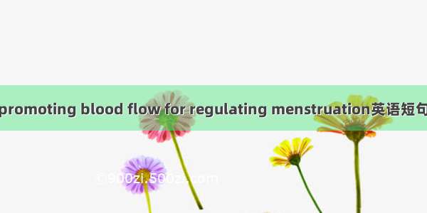 活血调经 promoting blood flow for regulating menstruation英语短句 例句大全