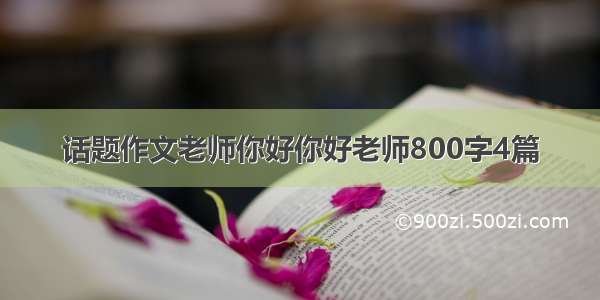 话题作文老师你好你好老师800字4篇