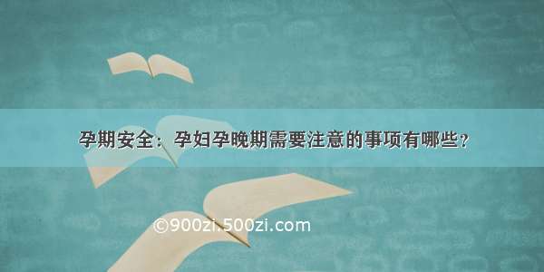 孕期安全：孕妇孕晚期需要注意的事项有哪些？