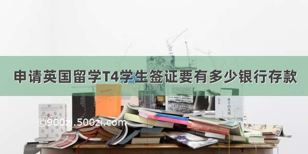 申请英国留学T4学生签证要有多少银行存款