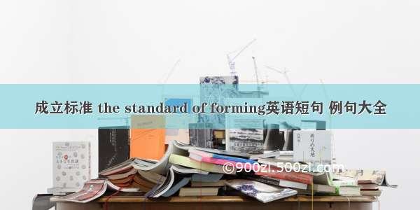 成立标准 the standard of forming英语短句 例句大全