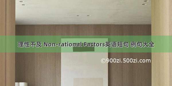 理性不及 Non-rational Factors英语短句 例句大全