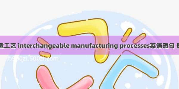 通用制造工艺 interchangeable manufacturing processes英语短句 例句大全