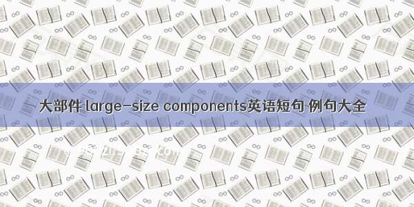 大部件 large-size components英语短句 例句大全
