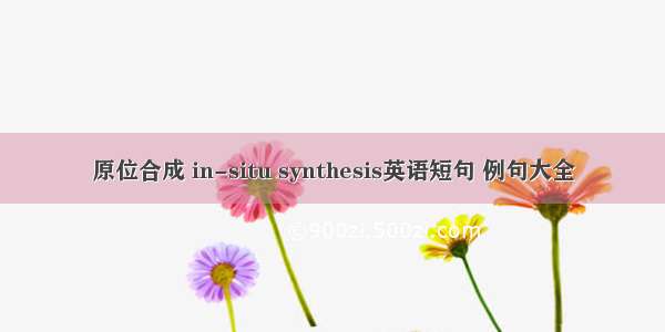原位合成 in-situ synthesis英语短句 例句大全
