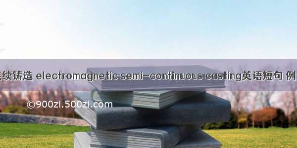 电磁半连续铸造 electromagnetic semi-continuous casting英语短句 例句大全