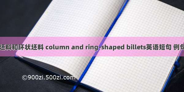 棒状坯料和环状坯料 column and ring-shaped billets英语短句 例句大全