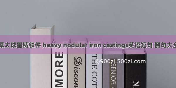 厚大球墨铸铁件 heavy nodular iron castings英语短句 例句大全