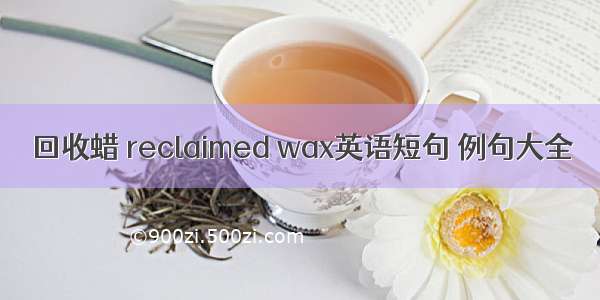 回收蜡 reclaimed wax英语短句 例句大全