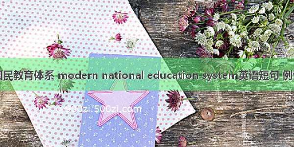 现代国民教育体系 modern national education system英语短句 例句大全