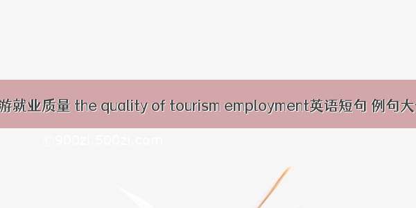 旅游就业质量 the quality of tourism employment英语短句 例句大全