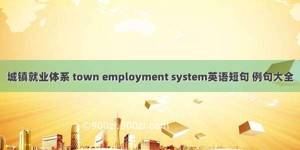城镇就业体系 town employment system英语短句 例句大全