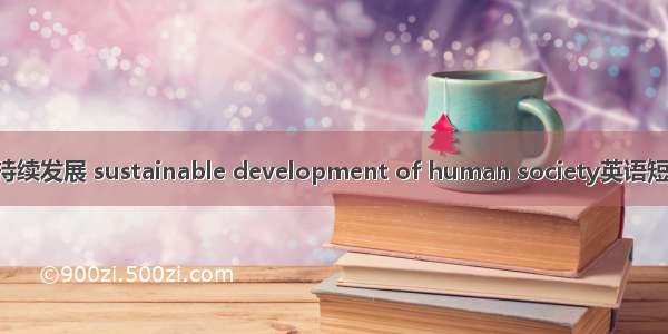 人类社会可持续发展 sustainable development of human society英语短句 例句大全