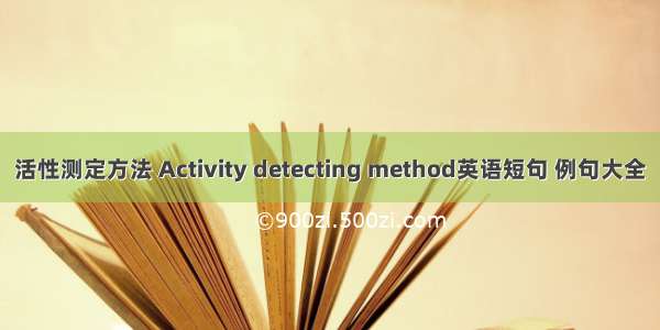 活性测定方法 Activity detecting method英语短句 例句大全