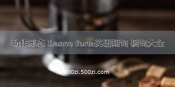 动作形态 Dance form英语短句 例句大全