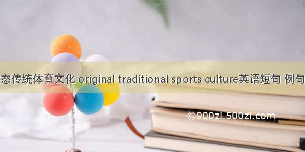 原生态传统体育文化 original traditional sports culture英语短句 例句大全