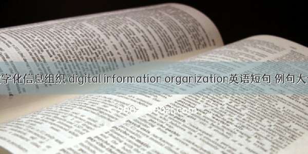 数字化信息组织 digital information organization英语短句 例句大全