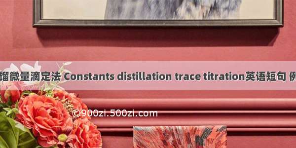 常量蒸馏微量滴定法 Constants distillation trace titration英语短句 例句大全