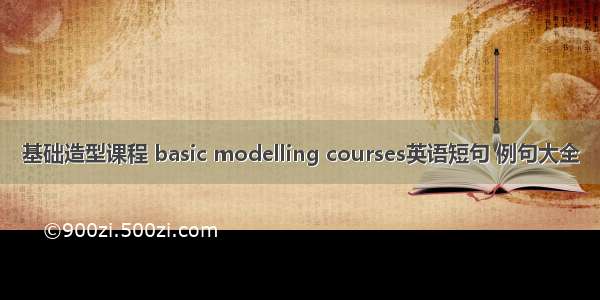 基础造型课程 basic modelling courses英语短句 例句大全