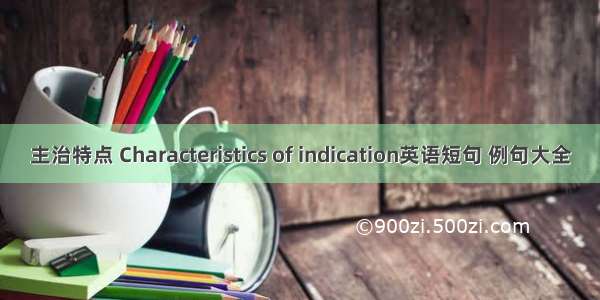 主治特点 Characteristics of indication英语短句 例句大全