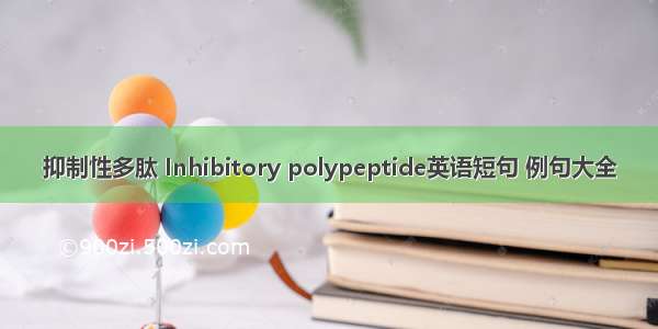 抑制性多肽 Inhibitory polypeptide英语短句 例句大全