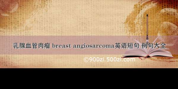 乳腺血管肉瘤 breast angiosarcoma英语短句 例句大全