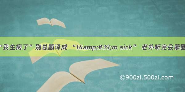 “我生病了”别总翻译成 “I&amp;#39;m sick” 老外听完会蒙圈！