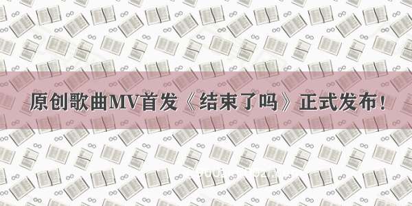 原创歌曲MV首发《结束了吗》正式发布！