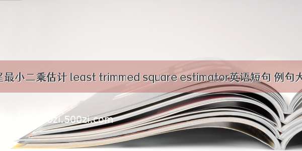 截尾最小二乘估计 least trimmed square estimator英语短句 例句大全