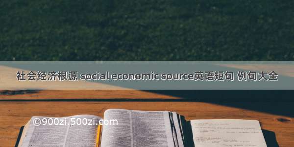 社会经济根源 social economic source英语短句 例句大全