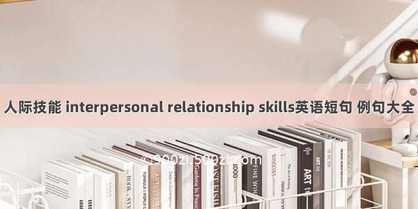 人际技能 interpersonal relationship skills英语短句 例句大全