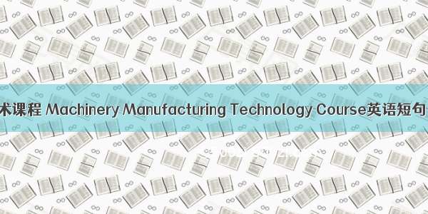 机械制造技术课程 Machinery Manufacturing Technology Course英语短句 例句大全