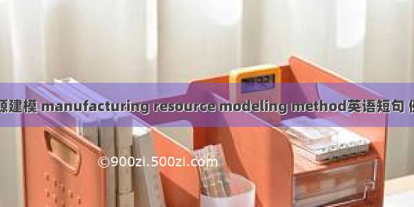 制造资源建模 manufacturing resource modeling method英语短句 例句大全