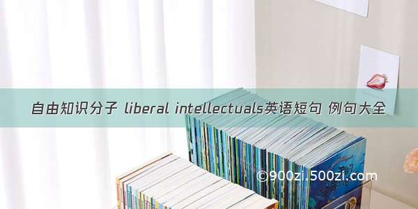 自由知识分子 liberal intellectuals英语短句 例句大全