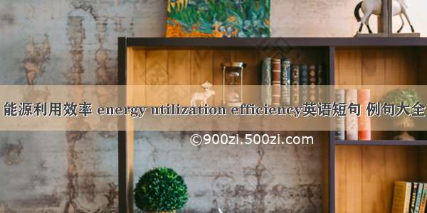 能源利用效率 energy utilization efficiency英语短句 例句大全