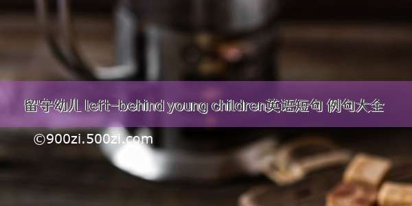 留守幼儿 left-behind young children英语短句 例句大全