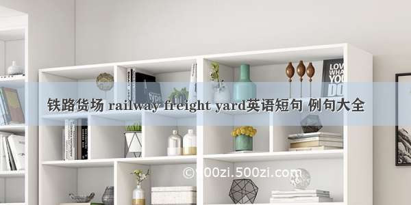 铁路货场 railway freight yard英语短句 例句大全