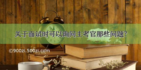 关于面试时可以询问主考官那些问题?