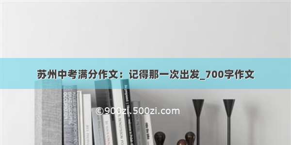 苏州中考满分作文：记得那一次出发_700字作文