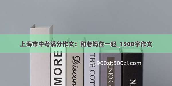 上海市中考满分作文：和老妈在一起_1500字作文