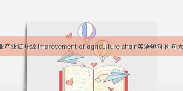 农业产业链升级 Improvement of agriculture chain英语短句 例句大全